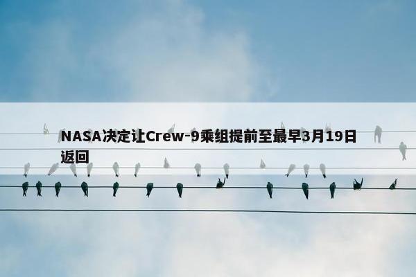 NASA决定让Crew-9乘组提前至最早3月19日返回