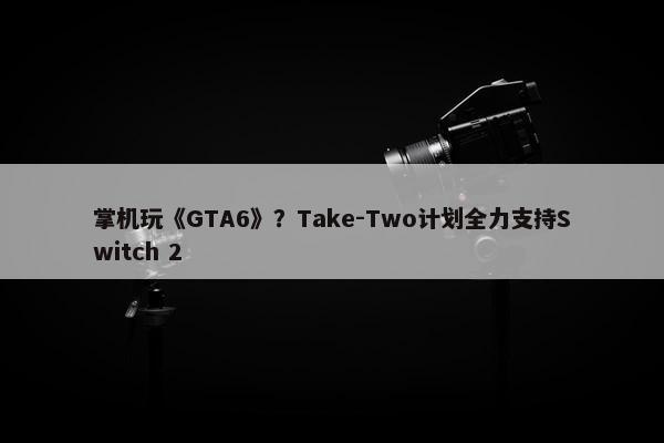 掌机玩《GTA6》？Take-Two计划全力支持Switch 2