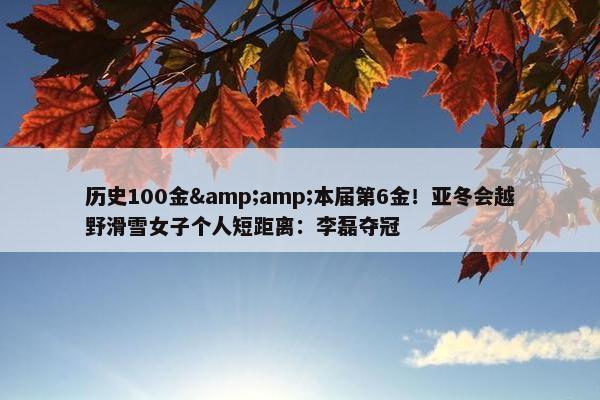 历史100金&amp;本届第6金！亚冬会越野滑雪女子个人短距离：李磊夺冠