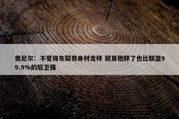 奥尼尔：不觉得东契奇身材走样 就算他胖了也比联盟99.9%的后卫强