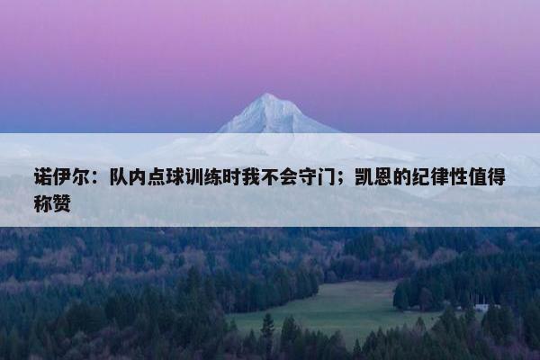 诺伊尔：队内点球训练时我不会守门；凯恩的纪律性值得称赞