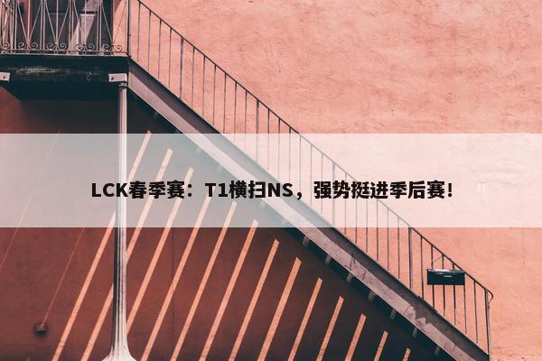 LCK春季赛：T1横扫NS，强势挺进季后赛！