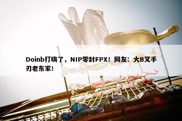 Doinb打嗨了，NIP零封FPX！网友：大B又手刃老东家！