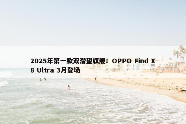 2025年第一款双潜望旗舰！OPPO Find X8 Ultra 3月登场