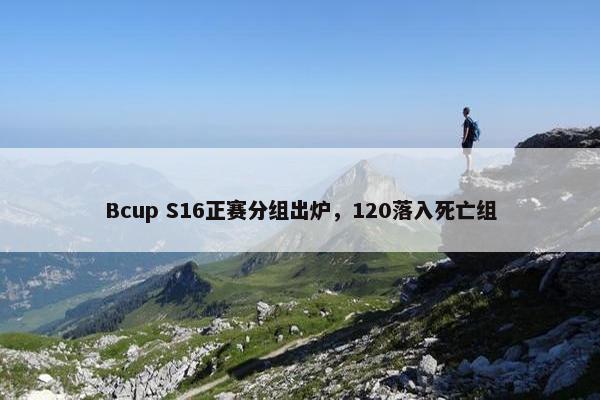 Bcup S16正赛分组出炉，120落入死亡组