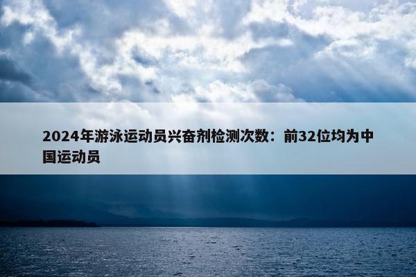 2024年游泳运动员兴奋剂检测次数：前32位均为中国运动员