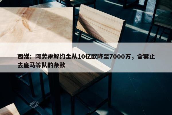 西媒：阿劳霍解约金从10亿欧降至7000万，含禁止去皇马等队的条款