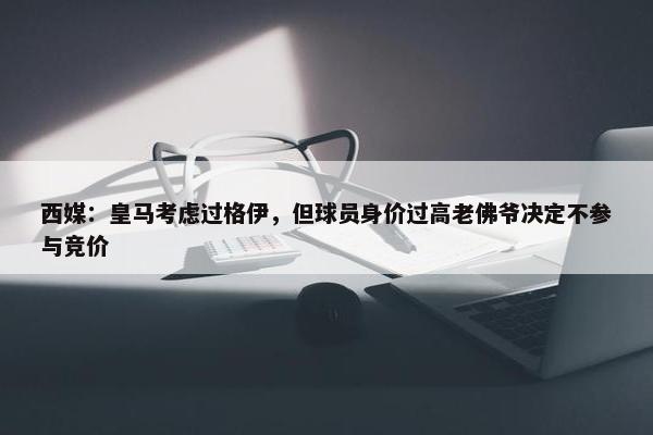 西媒：皇马考虑过格伊，但球员身价过高老佛爷决定不参与竞价