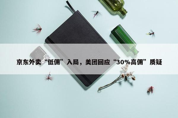 京东外卖“低佣”入局，美团回应“30%高佣”质疑