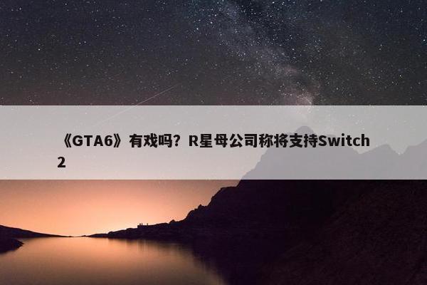 《GTA6》有戏吗？R星母公司称将支持Switch2