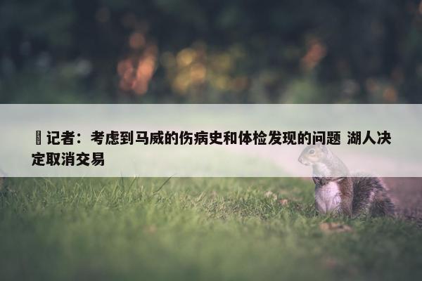 ❌记者：考虑到马威的伤病史和体检发现的问题 湖人决定取消交易