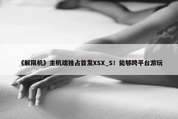 《解限机》主机端独占首发XSX_S！能够跨平台游玩