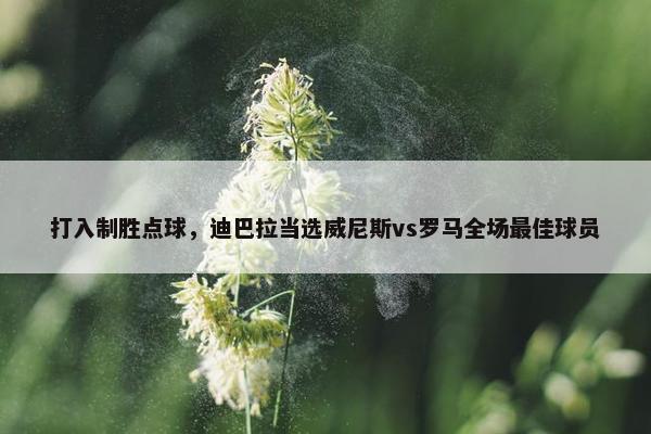 打入制胜点球，迪巴拉当选威尼斯vs罗马全场最佳球员