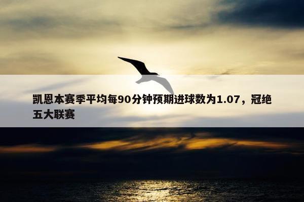 凯恩本赛季平均每90分钟预期进球数为1.07，冠绝五大联赛