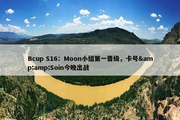 Bcup S16：Moon小组第一晋级，卡号&amp;Soin今晚出战