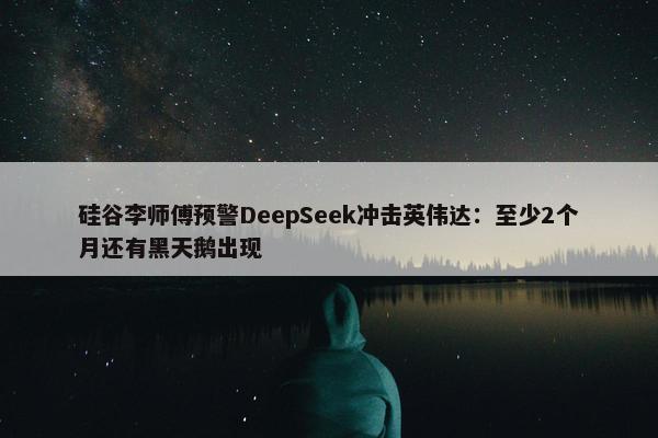 硅谷李师傅预警DeepSeek冲击英伟达：至少2个月还有黑天鹅出现