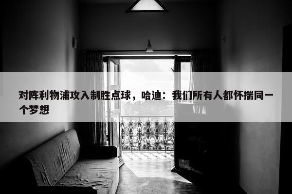 对阵利物浦攻入制胜点球，哈迪：我们所有人都怀揣同一个梦想