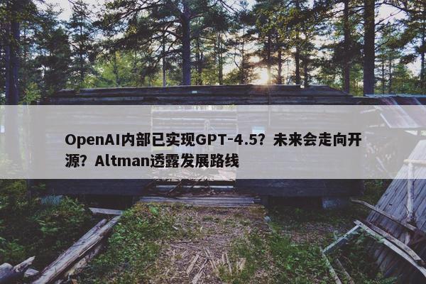 OpenAI内部已实现GPT-4.5？未来会走向开源？Altman透露发展路线