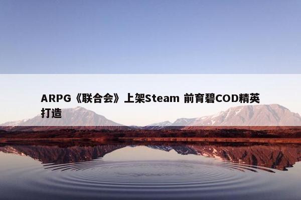 ARPG《联合会》上架Steam 前育碧COD精英打造