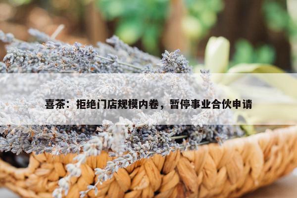 喜茶：拒绝门店规模内卷，暂停事业合伙申请