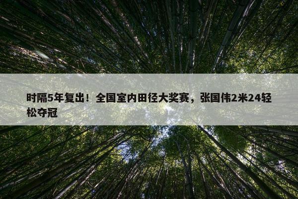 时隔5年复出！全国室内田径大奖赛，张国伟2米24轻松夺冠