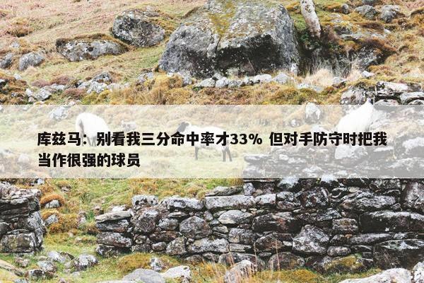 库兹马：别看我三分命中率才33% 但对手防守时把我当作很强的球员