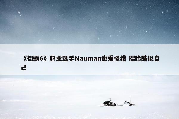 《街霸6》职业选手Nauman也爱怪猎 捏脸酷似自己