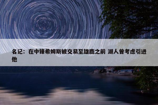 名记：在中锋希姆斯被交易至雄鹿之前 湖人曾考虑引进他