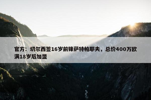 官方：切尔西签16岁前锋萨特帕耶夫，总价400万欧满18岁后加盟