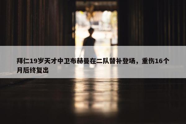 拜仁19岁天才中卫布赫曼在二队替补登场，重伤16个月后终复出