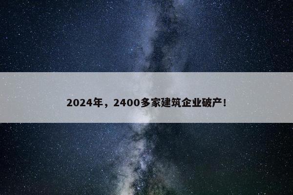 2024年，2400多家建筑企业破产！