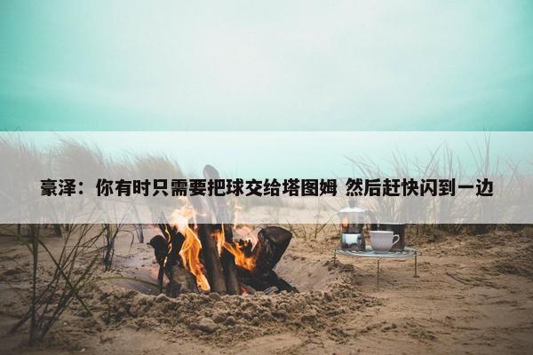 豪泽：你有时只需要把球交给塔图姆 然后赶快闪到一边