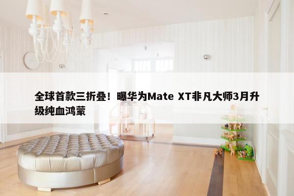 全球首款三折叠！曝华为Mate XT非凡大师3月升级纯血鸿蒙