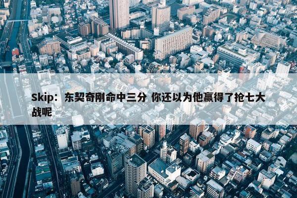 Skip：东契奇刚命中三分 你还以为他赢得了抢七大战呢