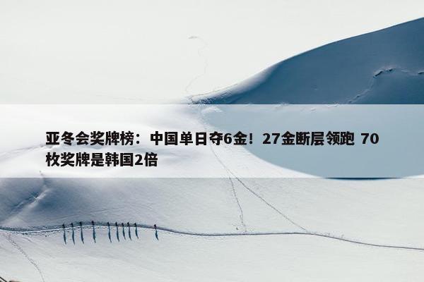 亚冬会奖牌榜：中国单日夺6金！27金断层领跑 70枚奖牌是韩国2倍