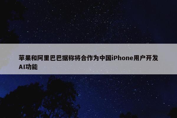 苹果和阿里巴巴据称将合作为中国iPhone用户开发AI功能