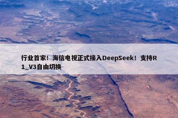 行业首家！海信电视正式接入DeepSeek！支持R1_V3自由切换