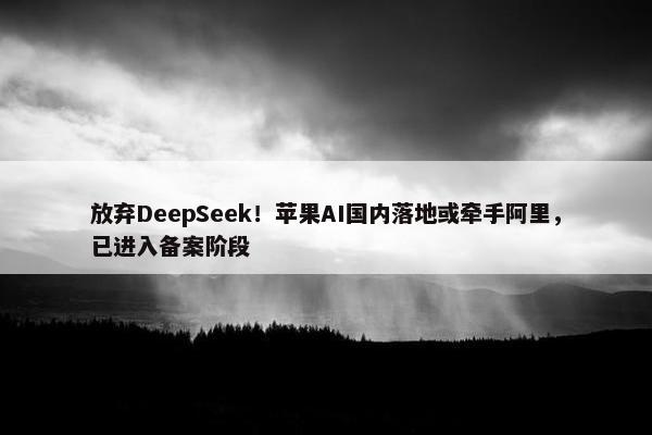 放弃DeepSeek！苹果AI国内落地或牵手阿里，已进入备案阶段