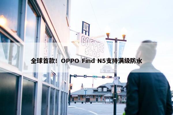 全球首款！OPPO Find N5支持满级防水