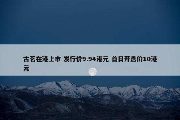 古茗在港上市 发行价9.94港元 首日开盘价10港元