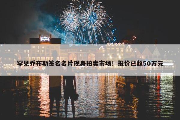 罕见乔布斯签名名片现身拍卖市场！报价已超50万元