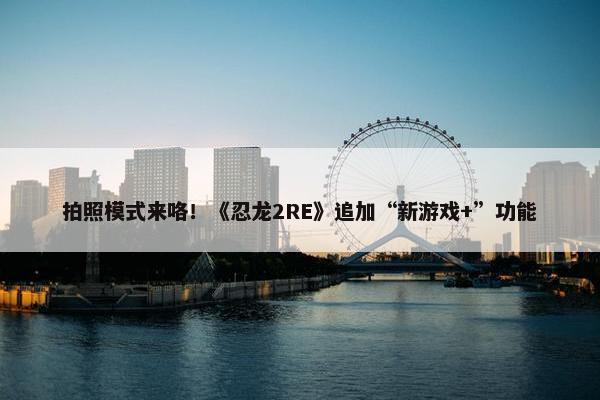 拍照模式来咯！《忍龙2RE》追加“新游戏+”功能