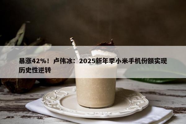 暴涨42%！卢伟冰：2025新年季小米手机份额实现历史性逆转