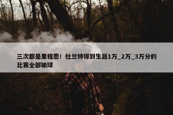 三次都是里程悲！杜兰特得到生涯1万_2万_3万分的比赛全部输球