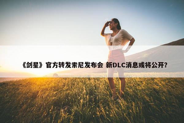 《剑星》官方转发索尼发布会 新DLC消息或将公开？