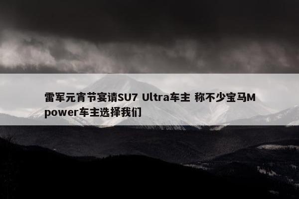 雷军元宵节宴请SU7 Ultra车主 称不少宝马Mpower车主选择我们