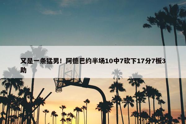 又是一条猛男！阿德巴约半场10中7砍下17分7板3助