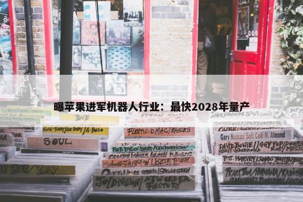 曝苹果进军机器人行业：最快2028年量产