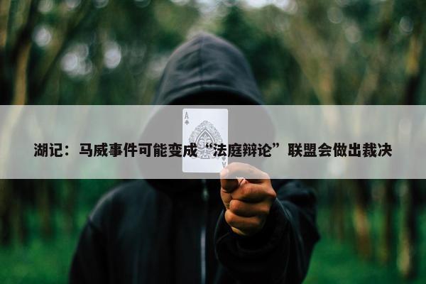 湖记：马威事件可能变成“法庭辩论”联盟会做出裁决