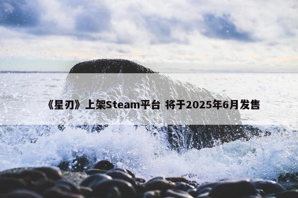 《星刃》上架Steam平台 将于2025年6月发售